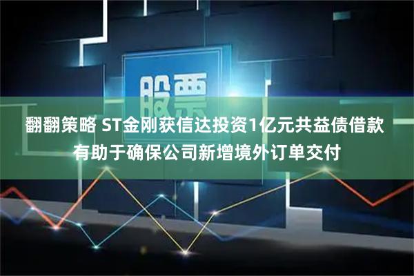 翻翻策略 ST金刚获信达投资1亿元共益债借款 有助于确保公司新增境外订单交付