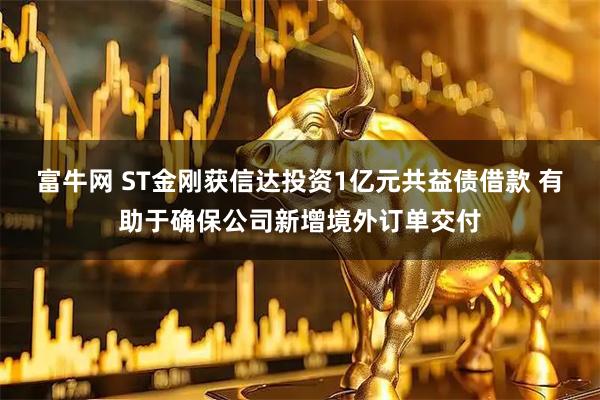 富牛网 ST金刚获信达投资1亿元共益债借款 有助于确保公司新增境外订单交付