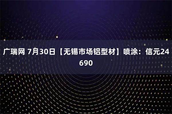 广瑞网 7月30日【无锡市场铝型材】喷涂：信元24690