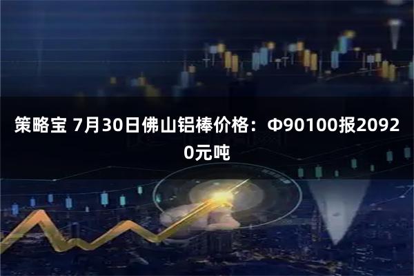 策略宝 7月30日佛山铝棒价格：Φ90100报20920元吨