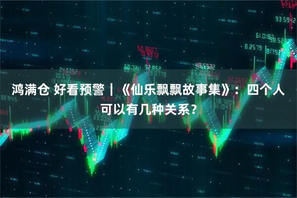 鸿满仓 好看预警｜《仙乐飘飘故事集》：四个人可以有几种关系？
