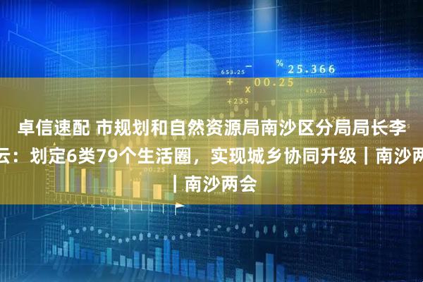 卓信速配 市规划和自然资源局南沙区分局局长李橘云：划定6类79个生活圈，实现城乡协同升级｜南沙两会