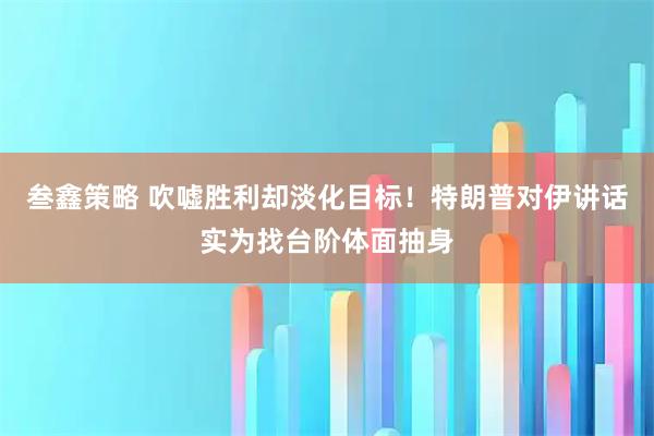 叁鑫策略 吹嘘胜利却淡化目标！特朗普对伊讲话实为找台阶体面抽身