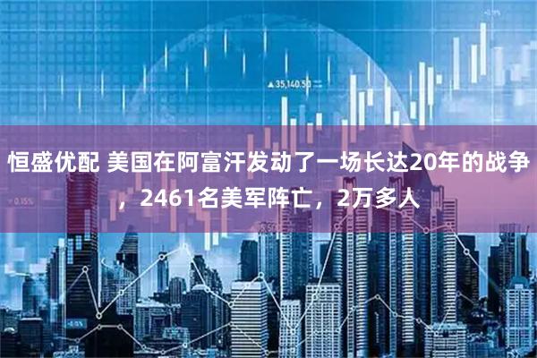 恒盛优配 美国在阿富汗发动了一场长达20年的战争，2461名美军阵亡，2万多人