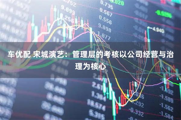 车优配 宋城演艺：管理层的考核以公司经营与治理为核心