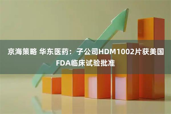 京海策略 华东医药：子公司HDM1002片获美国FDA临床试验批准