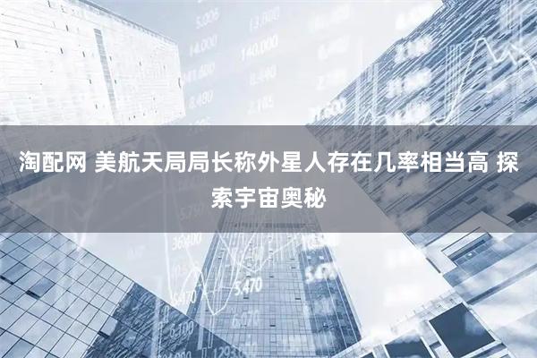 淘配网 美航天局局长称外星人存在几率相当高 探索宇宙奥秘