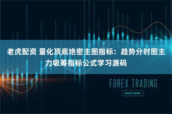 老虎配资 量化顶底绝密主图指标：趋势分时图主力吸筹指标公式学习源码