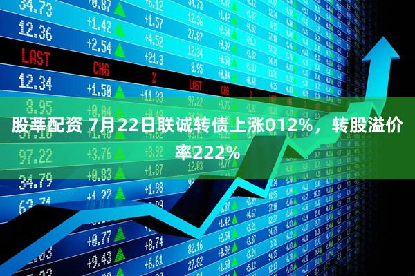 股莘配资 7月22日联诚转债上涨012%，转股溢价率222%