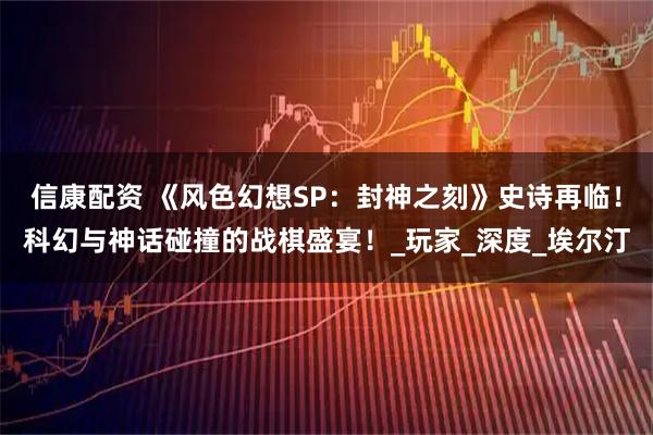 信康配资 《风色幻想SP：封神之刻》史诗再临！科幻与神话碰撞的战棋盛宴！_玩家_深度_埃尔汀