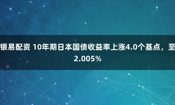 银易配资 10年期日本国债收益率上涨4.0个基点，至2.005%