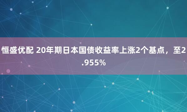 恒盛优配 20年期日本国债收益率上涨2个基点，至2.955%