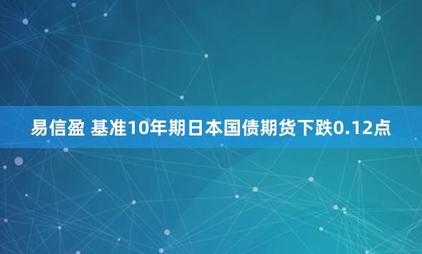 易信盈 基准10年期日本国债期货下跌0.12点