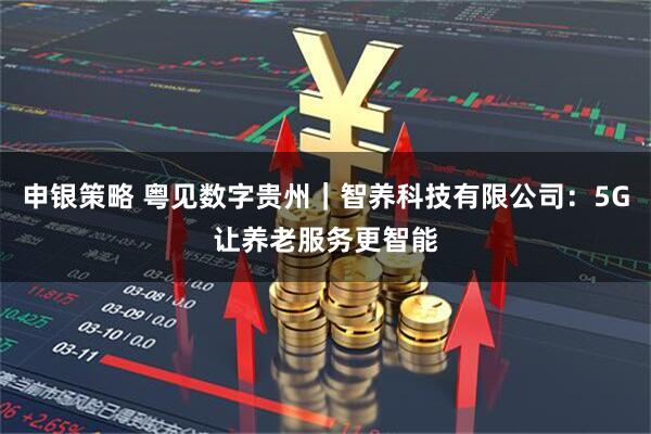 申银策略 粤见数字贵州｜智养科技有限公司：5G让养老服务更智能