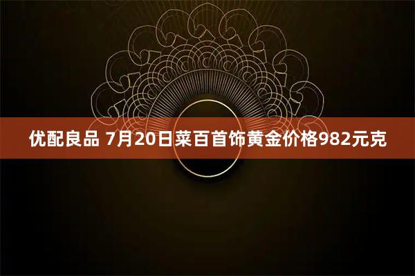 优配良品 7月20日菜百首饰黄金价格982元克
